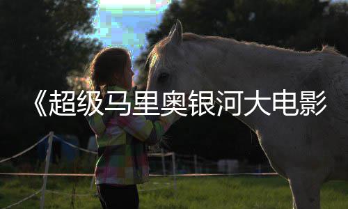 大电银河影票房超成绩超越最终里奥级马或难前作